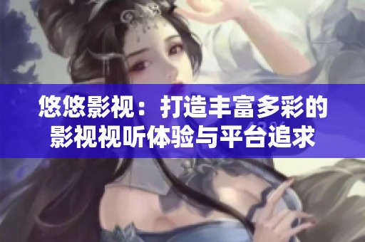 悠悠影视：打造丰富多彩的影视视听体验与平台追求