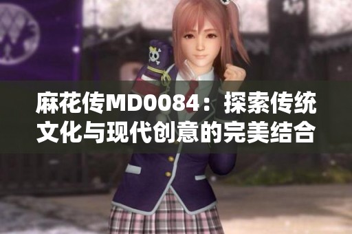 麻花传MD0084：探索传统文化与现代创意的完美结合