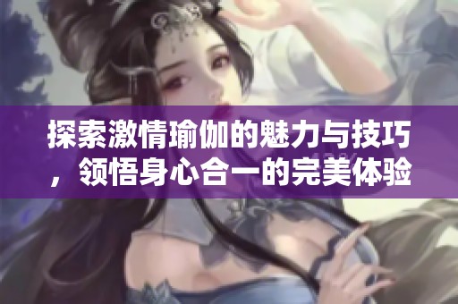 探索激情瑜伽的魅力与技巧，领悟身心合一的完美体验