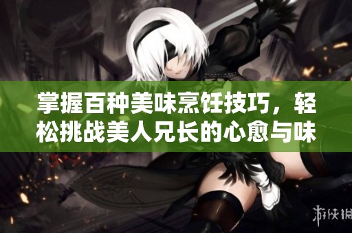 掌握百种美味烹饪技巧，轻松挑战美人兄长的心愈与味蕾