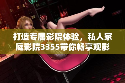 打造专属影院体验，私人家庭影院3355带你畅享观影乐趣