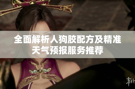 全面解析人狗胶配方及精准天气预报服务推荐