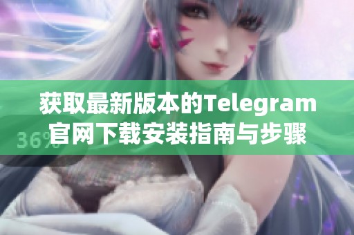 获取最新版本的Telegram官网下载安装指南与步骤