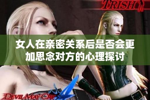 女人在亲密关系后是否会更加思念对方的心理探讨