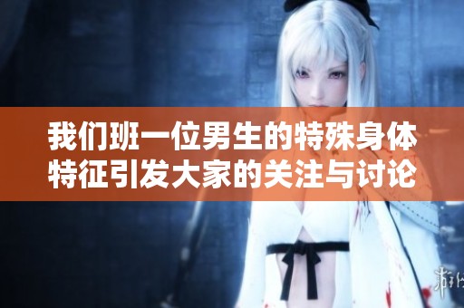我们班一位男生的特殊身体特征引发大家的关注与讨论