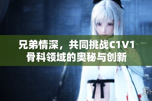 兄弟情深，共同挑战C1V1骨科领域的奥秘与创新