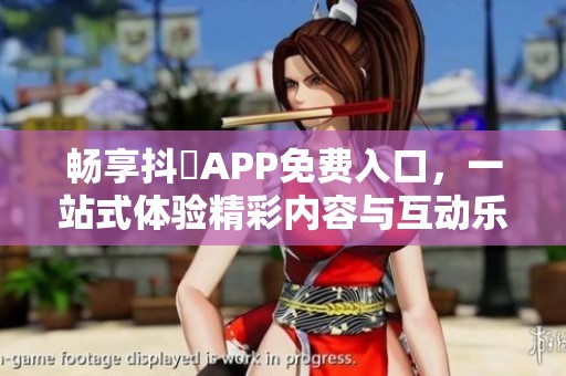 畅享抖抈APP免费入口，一站式体验精彩内容与互动乐趣
