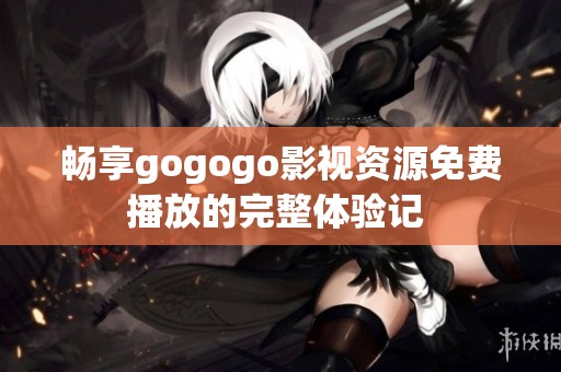 畅享gogogo影视资源免费播放的完整体验记 
