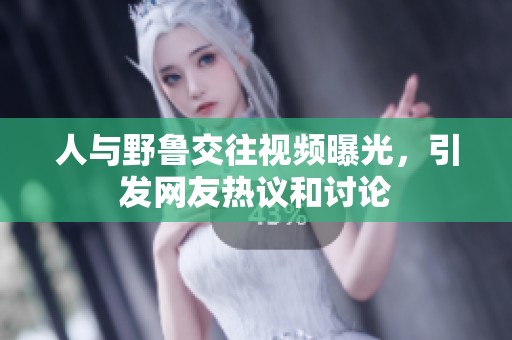 人与野鲁交往视频曝光，引发网友热议和讨论