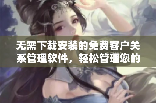 无需下载安装的免费客户关系管理软件，轻松管理您的业务