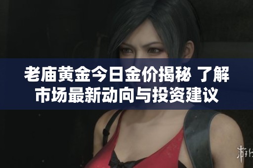 老庙黄金今日金价揭秘 了解市场最新动向与投资建议