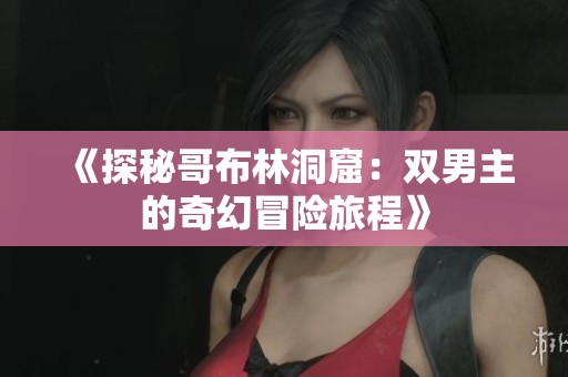《探秘哥布林洞窟：双男主的奇幻冒险旅程》