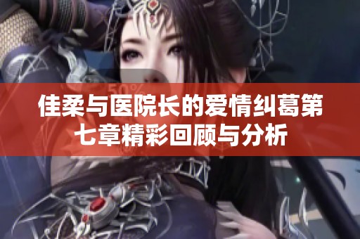 佳柔与医院长的爱情纠葛第七章精彩回顾与分析