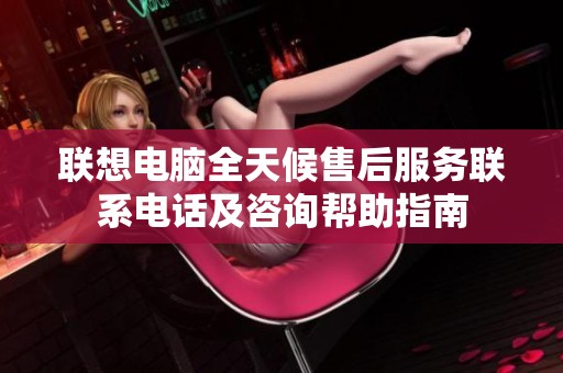 联想电脑全天候售后服务联系电话及咨询帮助指南