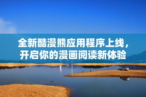 全新酷漫熊应用程序上线，开启你的漫画阅读新体验