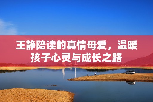 王静陪读的真情母爱，温暖孩子心灵与成长之路
