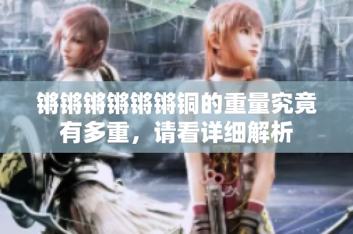 锵锵锵锵锵锵铜的重量究竟有多重，请看详细解析