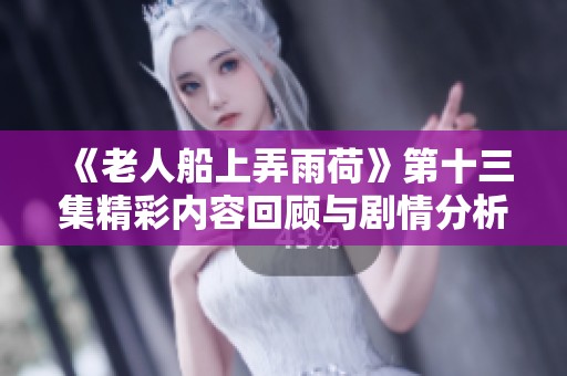 《老人船上弄雨荷》第十三集精彩内容回顾与剧情分析