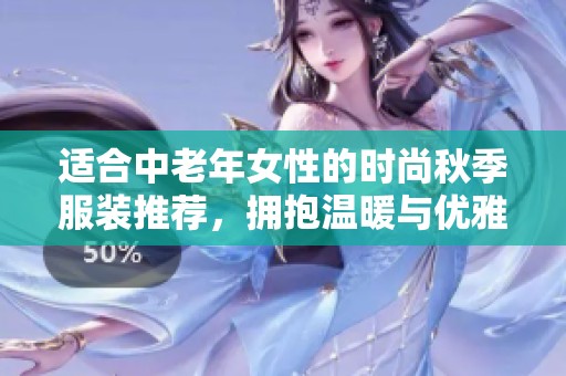适合中老年女性的时尚秋季服装推荐，拥抱温暖与优雅