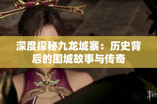 深度探秘九龙城寨：历史背后的围城故事与传奇