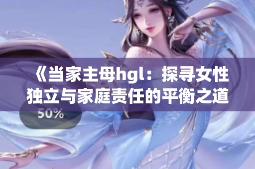 《当家主母hgl：探寻女性独立与家庭责任的平衡之道》