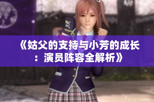 《姑父的支持与小芳的成长：演员阵容全解析》
