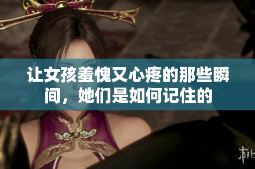 让女孩羞愧又心疼的那些瞬间，她们是如何记住的