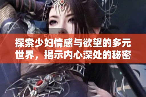 探索少妇情感与欲望的多元世界，揭示内心深处的秘密与渴望