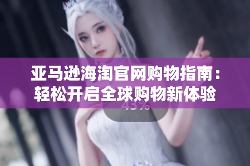 亚马逊海淘官网购物指南：轻松开启全球购物新体验