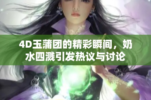 4D玉蒲团的精彩瞬间，奶水四溅引发热议与讨论