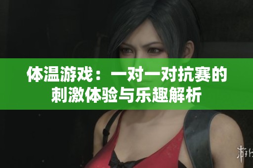 体温游戏：一对一对抗赛的刺激体验与乐趣解析