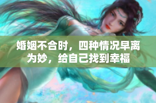 婚姻不合时，四种情况早离为妙，给自己找到幸福
