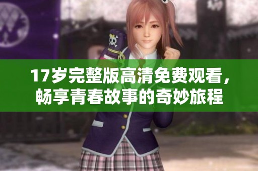 17岁完整版高清免费观看，畅享青春故事的奇妙旅程