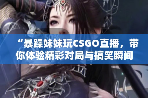 “暴躁妹妹玩CSGO直播，带你体验精彩对局与搞笑瞬间”