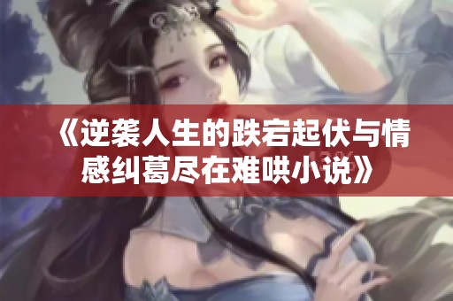 《逆袭人生的跌宕起伏与情感纠葛尽在难哄小说》