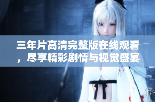三年片高清完整版在线观看，尽享精彩剧情与视觉盛宴