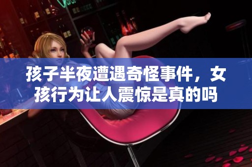 孩子半夜遭遇奇怪事件，女孩行为让人震惊是真的吗