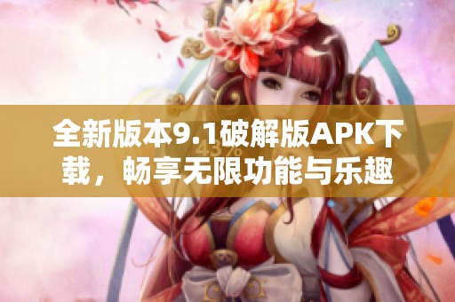 全新版本9.1破解版APK下载，畅享无限功能与乐趣