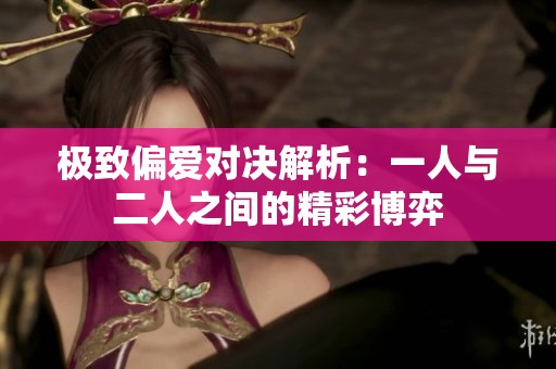 极致偏爱对决解析：一人与二人之间的精彩博弈