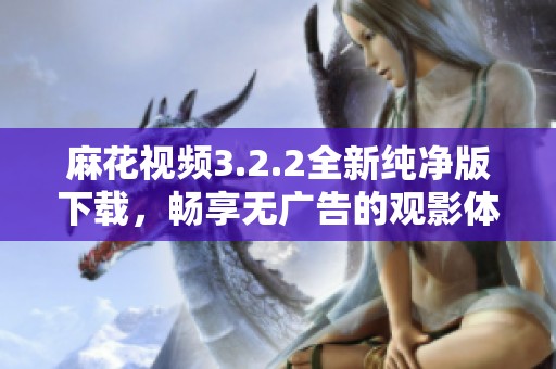 麻花视频3.2.2全新纯净版下载，畅享无广告的观影体验