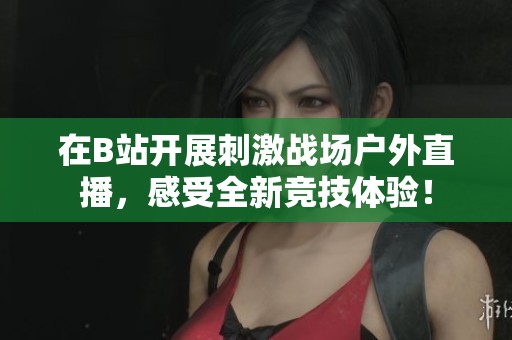 在B站开展刺激战场户外直播，感受全新竞技体验！