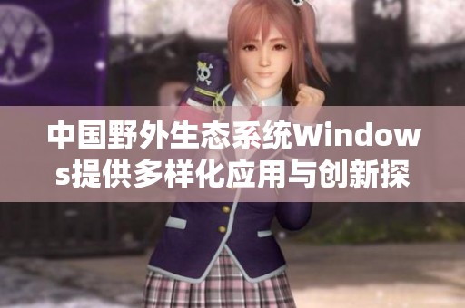 中国野外生态系统Windows提供多样化应用与创新探索