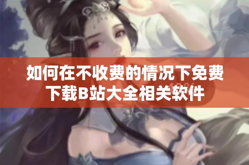 如何在不收费的情况下免费下载B站大全相关软件