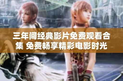 三年间经典影片免费观看合集 免费畅享精彩电影时光
