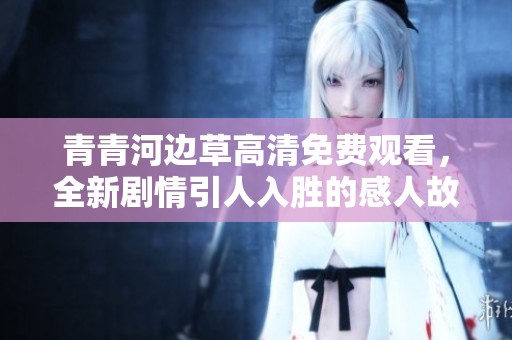 青青河边草高清免费观看，全新剧情引人入胜的感人故事
