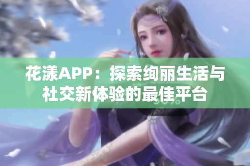 花漾APP：探索绚丽生活与社交新体验的最佳平台