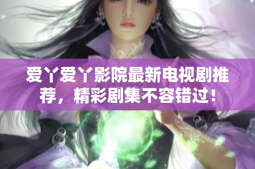爱丫爱丫影院最新电视剧推荐，精彩剧集不容错过！