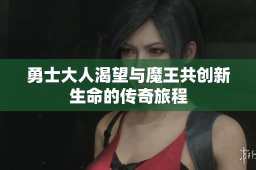 勇士大人渴望与魔王共创新生命的传奇旅程