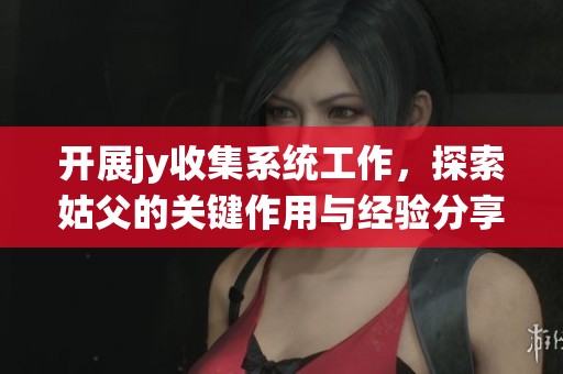 开展jy收集系统工作，探索姑父的关键作用与经验分享