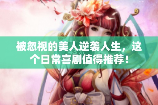 被忽视的美人逆袭人生，这个日常喜剧值得推荐！